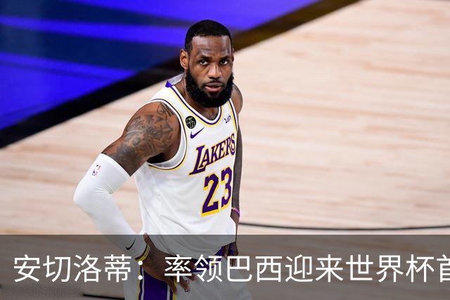 安切洛蒂：率领巴西迎来世界杯首战 既是责任也是荣光