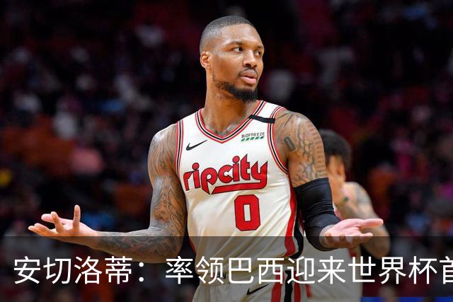安切洛蒂：率领巴西迎来世界杯首战 既是责任也是荣光
