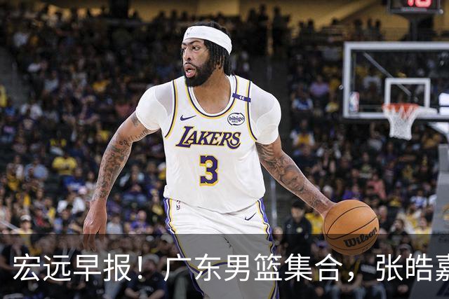 宏远早报！广东男篮集合，张皓嘉归队，徐杰美国特训，胡明轩杜润旺养伤，主教练未见身影！