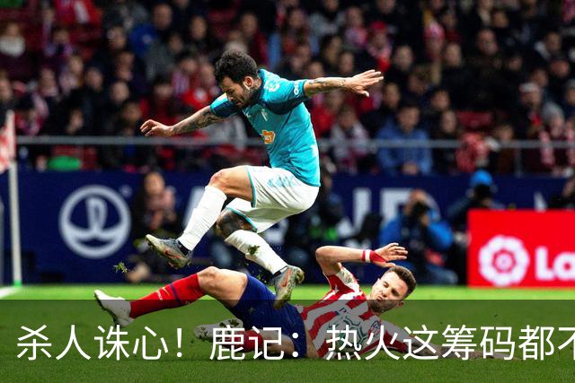 杀人诛心！鹿记：热火这筹码都不够换利拉德的 更何况是字母哥？