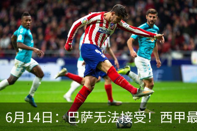 6月14日：巴萨无法接受！西甲最佳门将竟成世界杯看客
